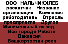 ООО "НАЛЬЧИКХЛЕБ" раскатчик › Название организации ­ Компания-работодатель › Отрасль предприятия ­ Другое › Минимальный оклад ­ 1 - Все города Работа » Вакансии   . Башкортостан респ.,Баймакский р-н